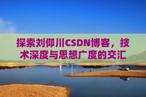 探索刘仰川CSDN博客，技术深度与思想广度的交汇