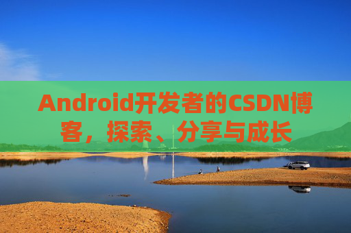 Android开发者的CSDN博客，探索、分享与成长