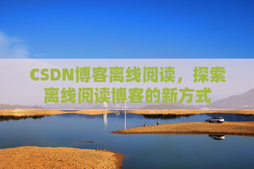 CSDN博客离线阅读，探索离线阅读博客的新方式